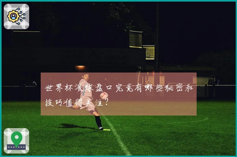 世界杯滚球盘口究竟有哪些秘密和技巧值得关注？