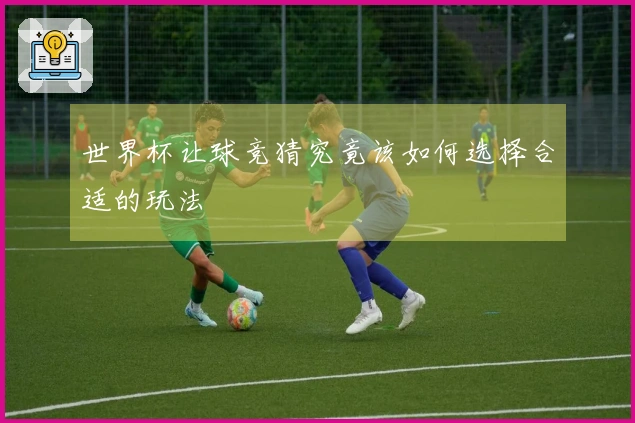 世界杯让球竞猜究竟该如何选择合适的玩法