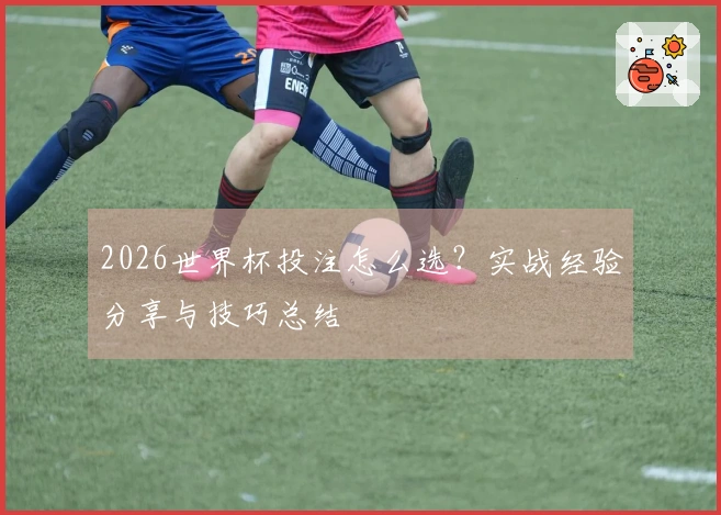 2026世界杯投注怎么选？实战经验分享与技巧总结