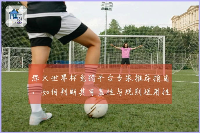 烽火世界杯竞猜平台专家推荐指南，如何判断其可靠性与规则适用性