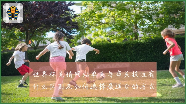 世界杯竞猜网站单关与串关投注有什么区别及如何选择最适合的方式